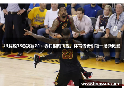 JR解说18总决赛G1：乔丹时刻再现，体育传奇引领一场新风暴