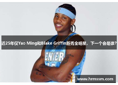 近25年仅Yao Ming和Blake Griffin新秀全明星，下一个会是谁？