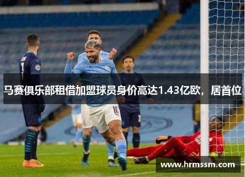 马赛俱乐部租借加盟球员身价高达1.43亿欧，居首位